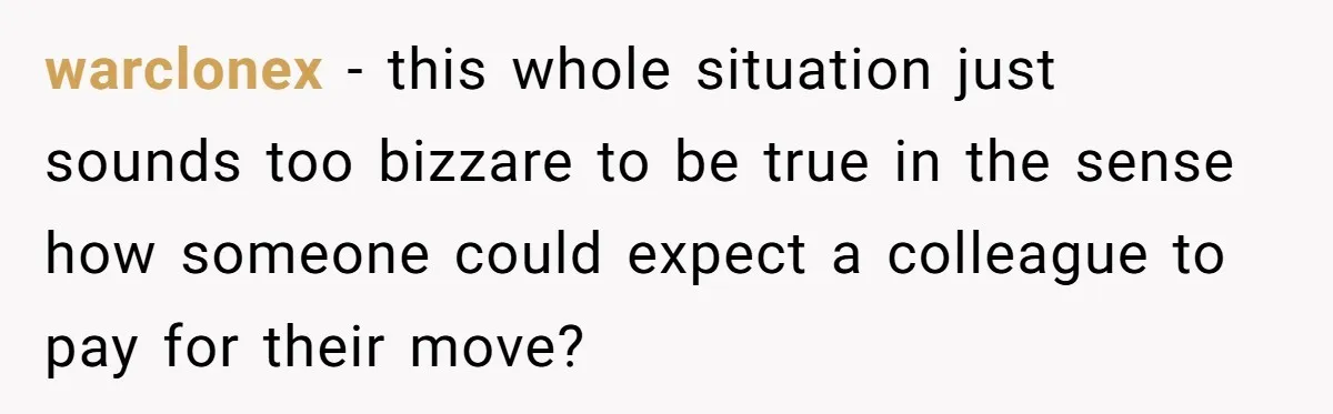 warclonex − this whole situation just sounds too bizzare to be true in the sense how someone could expect a colleague to pay for their move?