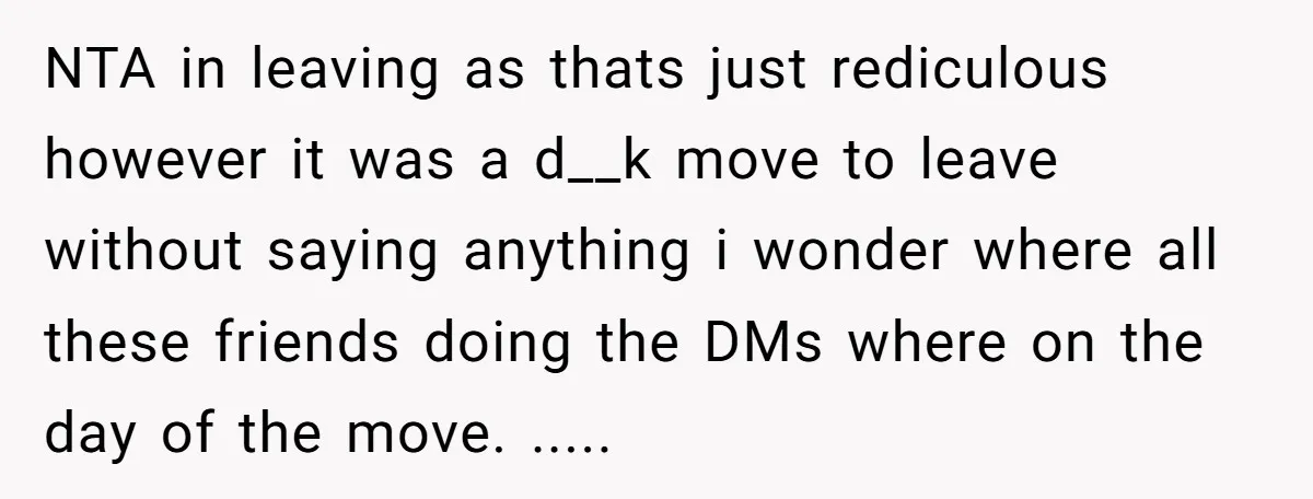 NTA in leaving as thats just rediculous however it was a d__k move to leave without saying anything i wonder where all these friends doing the DMs where on the...