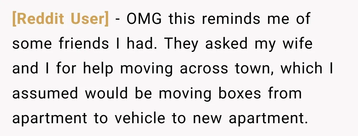 [Reddit User] − OMG this reminds me of some friends I had. They asked my wife and I for help moving across town, which I assumed would be moving boxes...