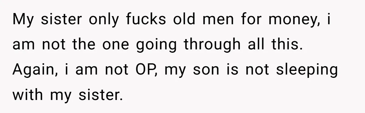 My sister only fucks old men for money, i am not the one going through all this. Again, i am not OP, my son is not sleeping with my sister.