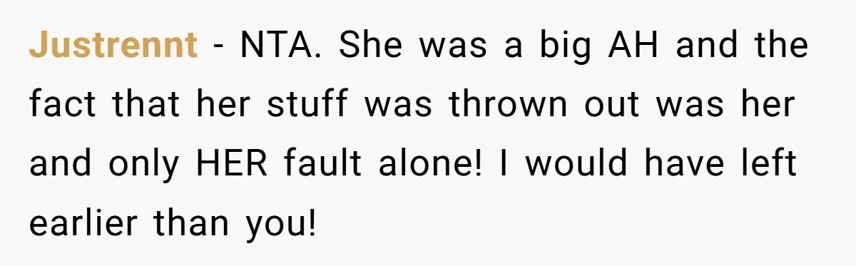 Justrennt − NTA. She was a big AH and the fact that her stuff was thrown out was her and only HER fault alone! I would have left earlier than...