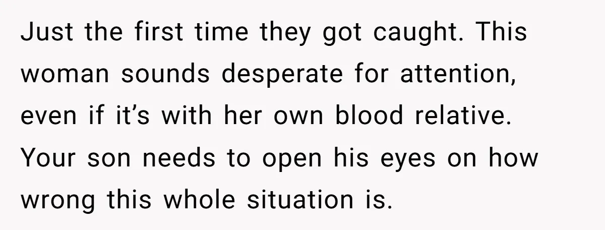 Just the first time they got caught. This woman sounds desperate for attention, even if it’s with her own blood relative. Your son needs to open his eyes on how...
