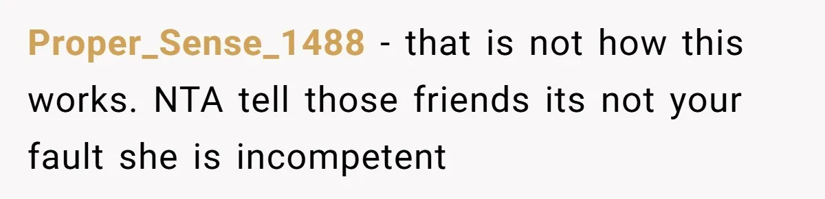 Proper_Sense_1488 − that is not how this works. NTA tell those friends its not your fault she is incompetent