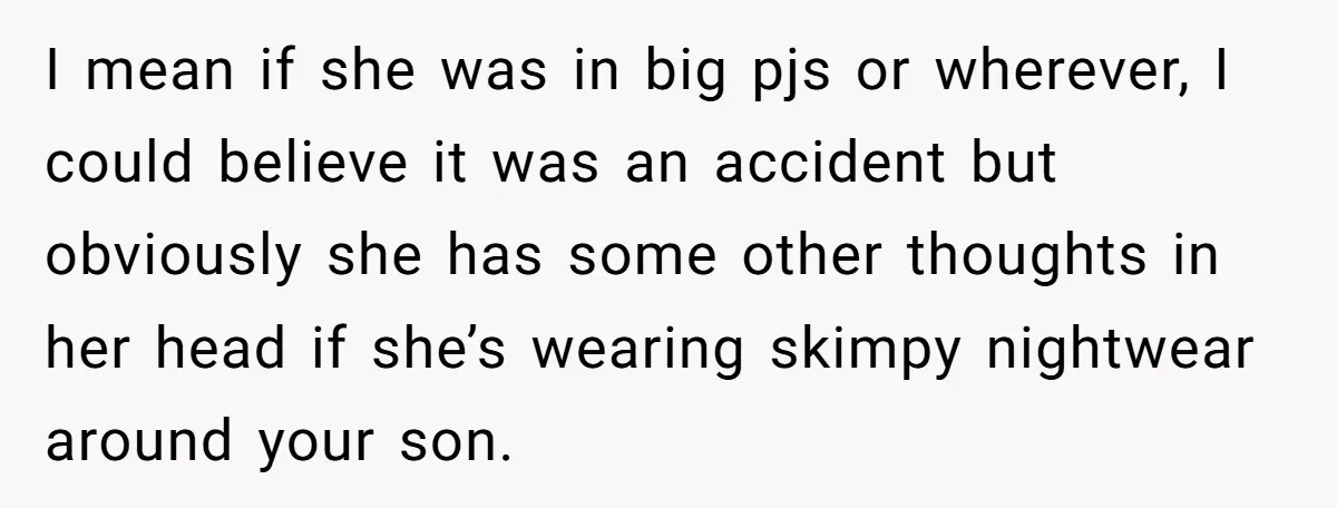 I mean if she was in big pjs or wherever, I could believe it was an accident but obviously she has some other thoughts in her head if she’s wearing...