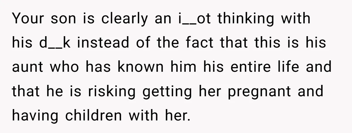 Your son is clearly an i__ot thinking with his d__k instead of the fact that this is his aunt who has known him his entire life and that he is...