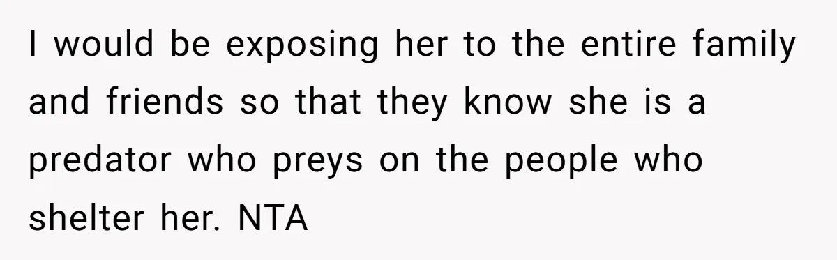 I would be exposing her to the entire family and friends so that they know she is a predator who preys on the people who shelter her. NTA