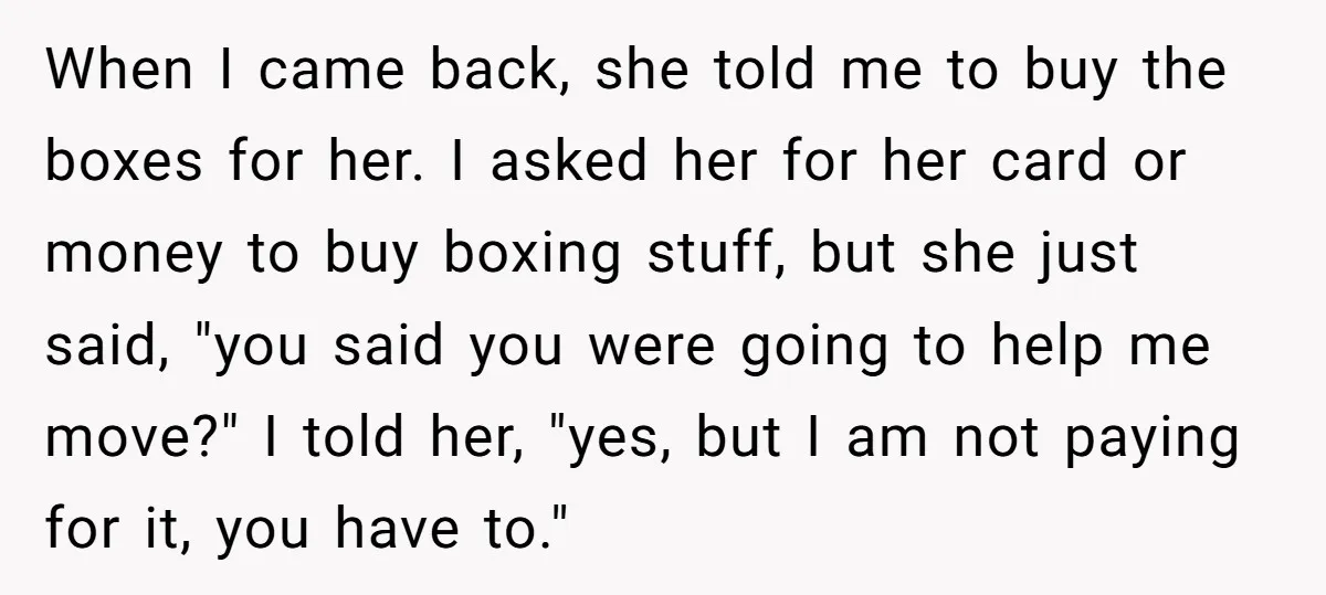 When I came back, she told me to buy the boxes for her. I asked her for her card or money to buy boxing stuff, but she just said, "you...