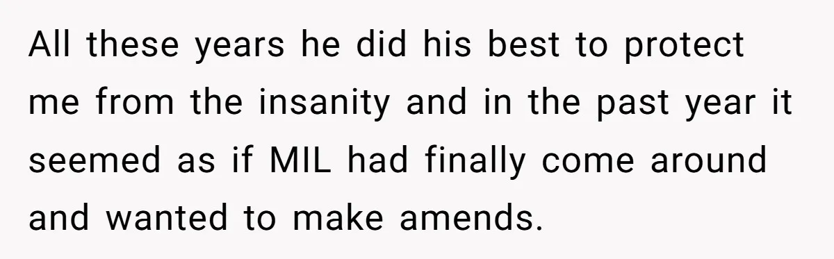 All these years he did his best to protect me from the insanity and in the past year it seemed as if MIL had finally come around and wanted to...