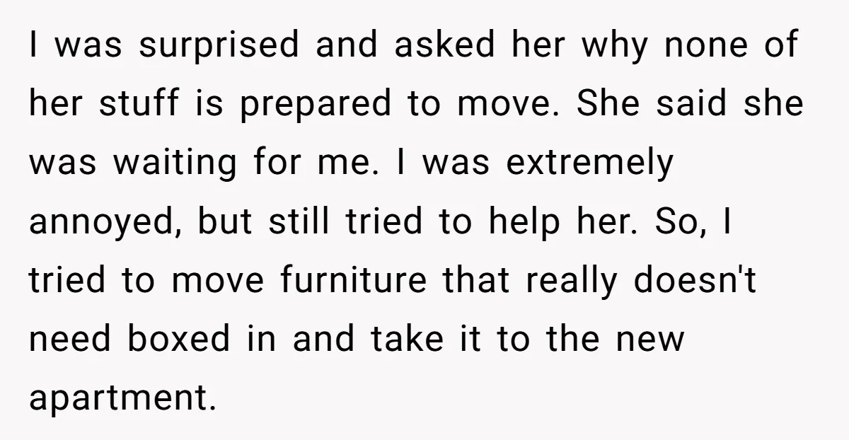 I was surprised and asked her why none of her stuff is prepared to move. She said she was waiting for me. I was extremely annoyed, but still tried to...