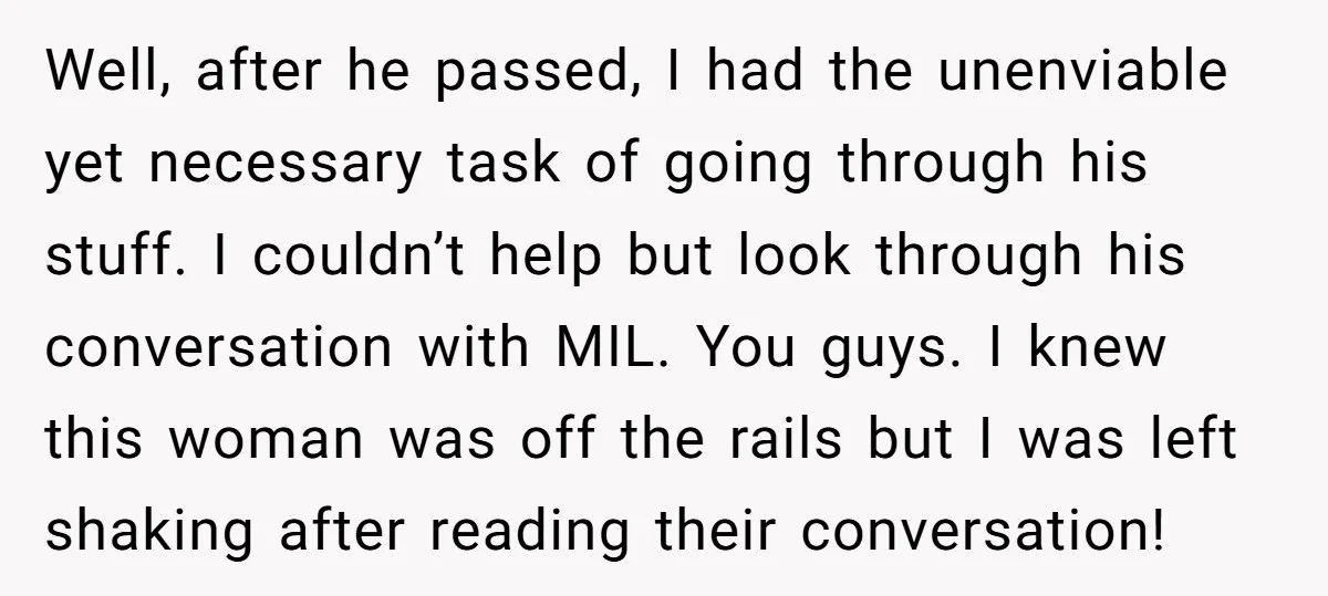 Well, after he passed, I had the unenviable yet necessary task of going through his stuff. I couldn’t help but look through his conversation with MIL. You guys. I knew...