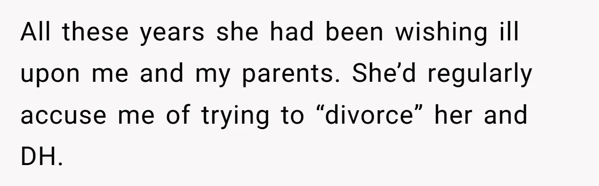 All these years she had been wishing ill upon me and my parents. She’d regularly accuse me of trying to “divorce” her and DH.