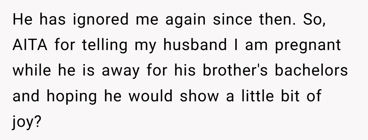 He has ignored me again since then. So, AITA for telling my husband I am pregnant while he is away for his brother's bachelors and hoping he would show a...