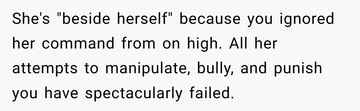 She's "beside herself" because you ignored her command from on high. All her attempts to manipulate, bully, and punish you have spectacularly failed.