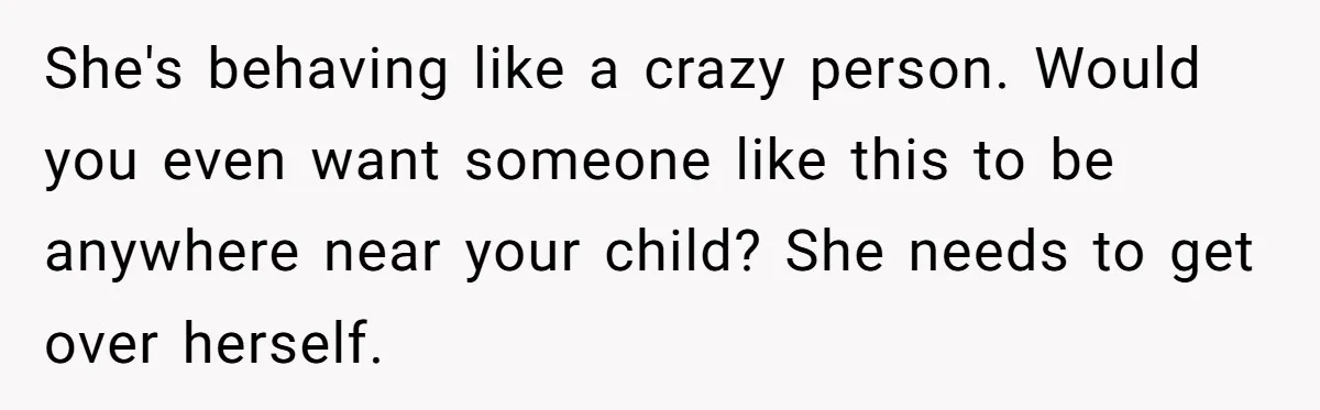 She's behaving like a crazy person. Would you even want someone like this to be anywhere near your child? She needs to get over herself.