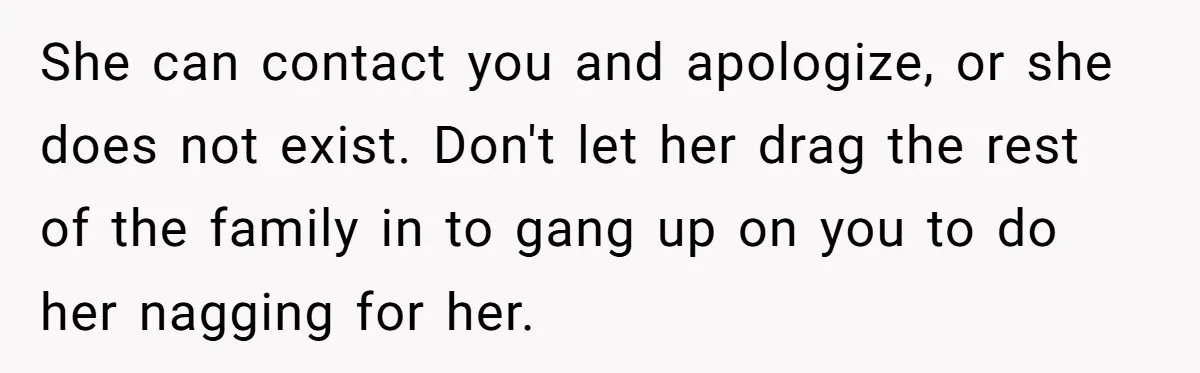 She can contact you and apologize, or she does not exist. Don't let her drag the rest of the family in to gang up on you to do her nagging...