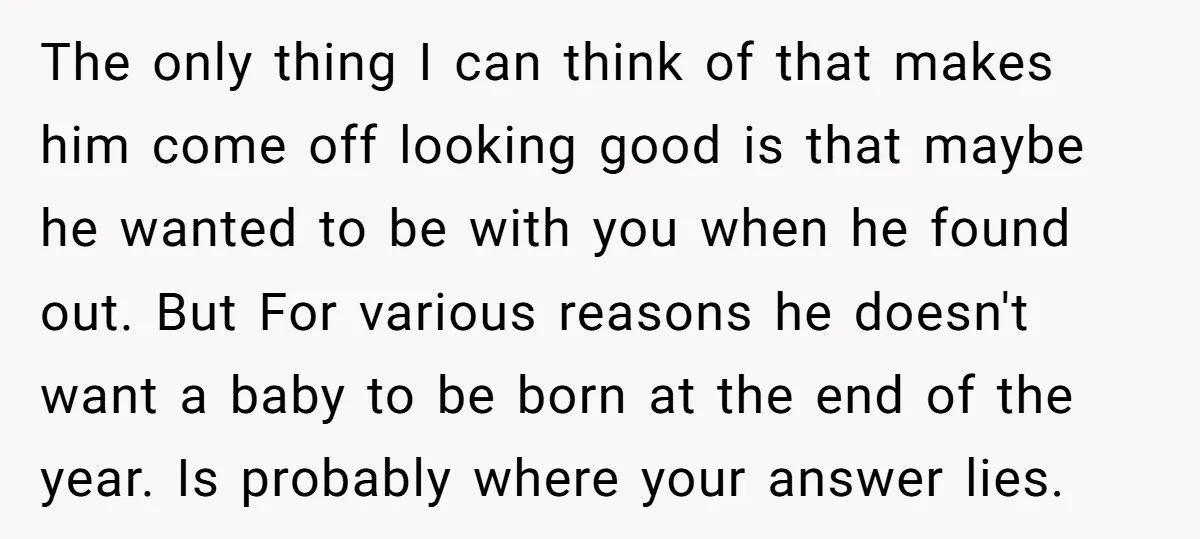 The only thing I can think of that makes him come off looking good is that maybe he wanted to be with you when he found out. But For various...