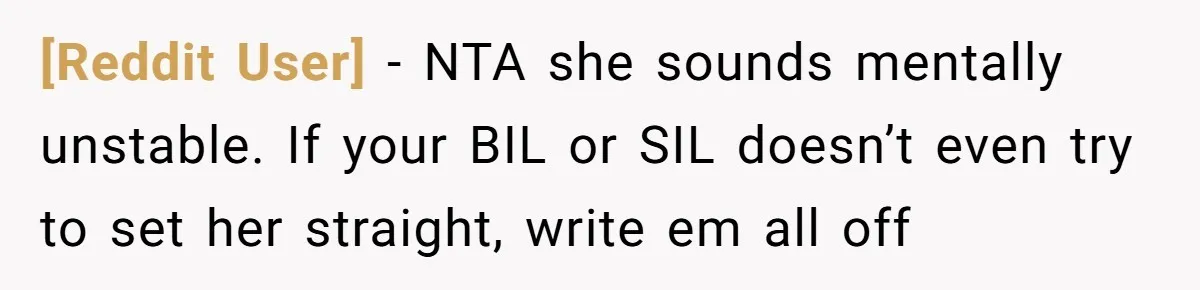 [Reddit User] − NTA she sounds mentally unstable. If your BIL or SIL doesn’t even try to set her straight, write em all off