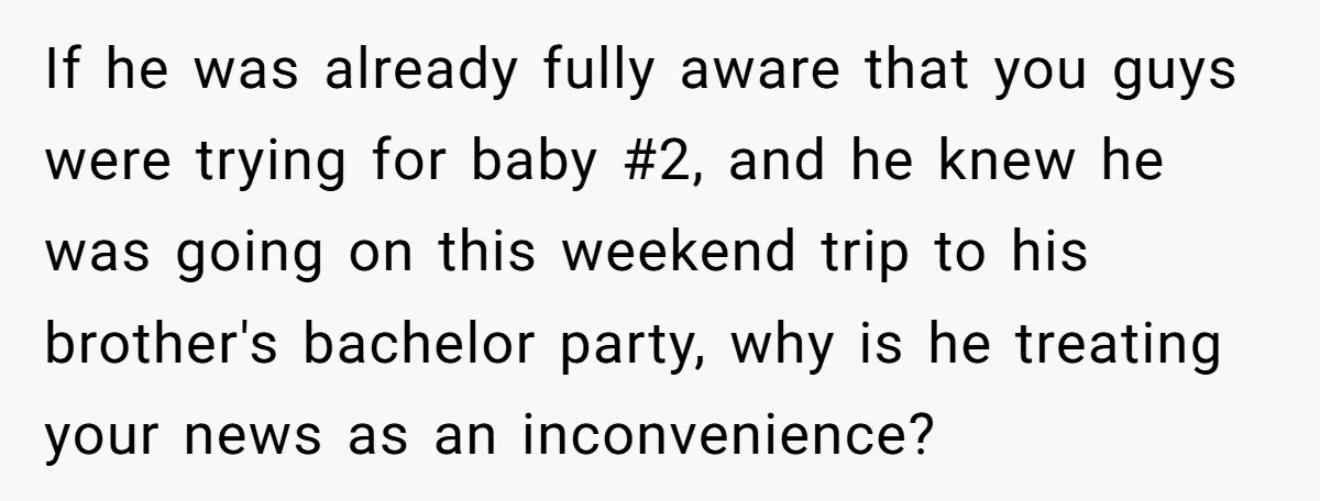 If he was already fully aware that you guys were trying for baby #2, and he knew he was going on this weekend trip to his brother's bachelor party, why...