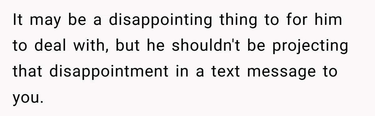 It may be a disappointing thing to for him to deal with, but he shouldn't be projecting that disappointment in a text message to you.