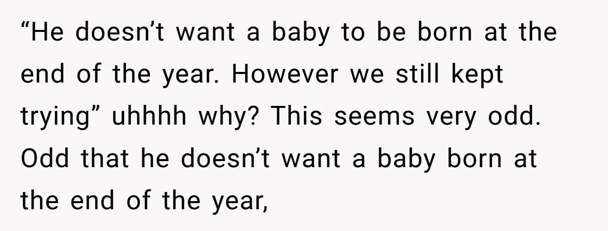 “He doesn’t want a baby to be born at the end of the year. However we still kept trying” uhhhh why? This seems very odd. Odd that he doesn’t want...