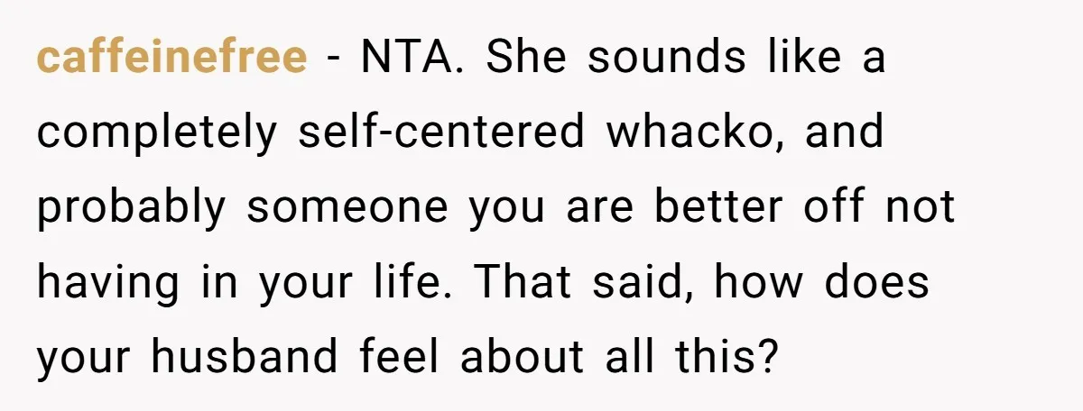 caffeinefree − NTA. She sounds like a completely self-centered whacko, and probably someone you are better off not having in your life. That said, how does your husband feel about...