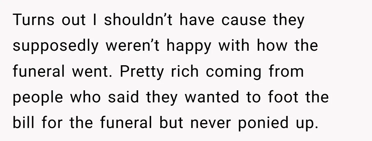 Turns out I shouldn’t have cause they supposedly weren’t happy with how the funeral went. Pretty rich coming from people who said they wanted to foot the bill for the...