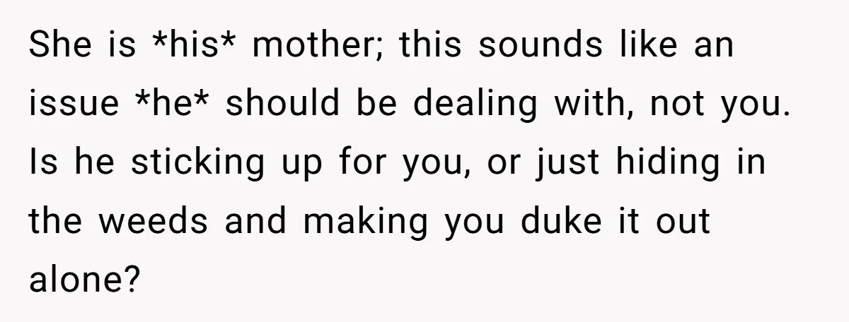 She is *his* mother; this sounds like an issue *he* should be dealing with, not you. Is he sticking up for you, or just hiding in the weeds and making...