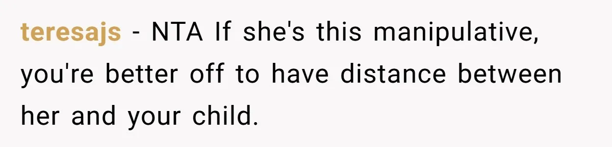 teresajs − NTA If she's this manipulative, you're better off to have distance between her and your child.