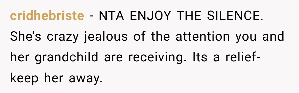 cridhebriste − NTA ENJOY THE SILENCE. She’s crazy jealous of the attention you and her grandchild are receiving. Its a relief- keep her away.