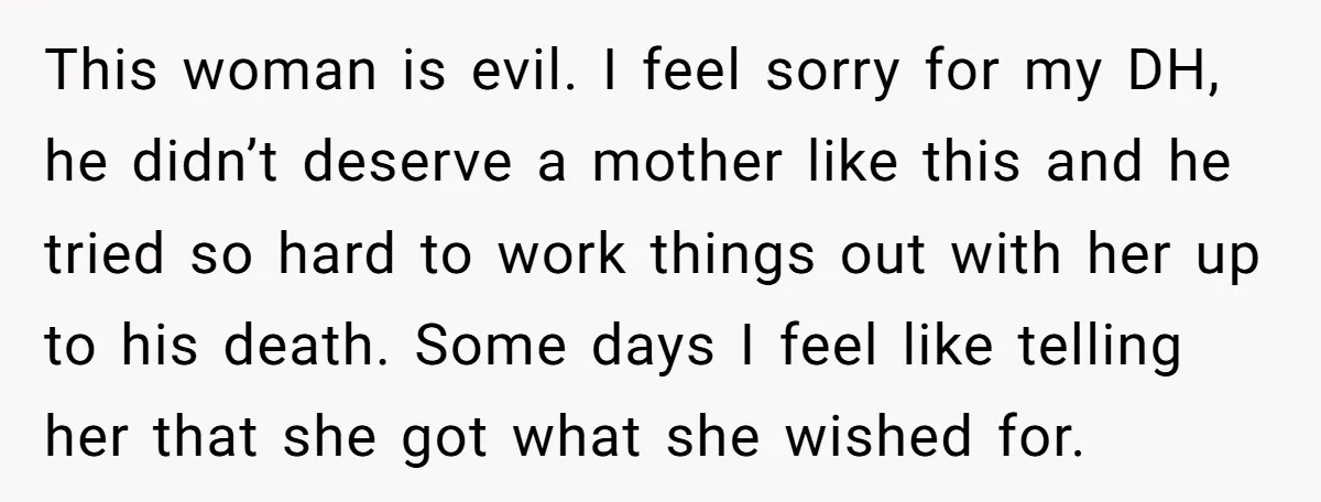 This woman is evil. I feel sorry for my DH, he didn’t deserve a mother like this and he tried so hard to work things out with her up to...