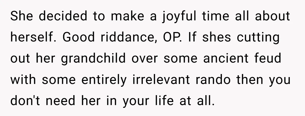 She decided to make a joyful time all about herself. Good riddance, OP. If shes cutting out her grandchild over some ancient feud with some entirely irrelevant rando then you...