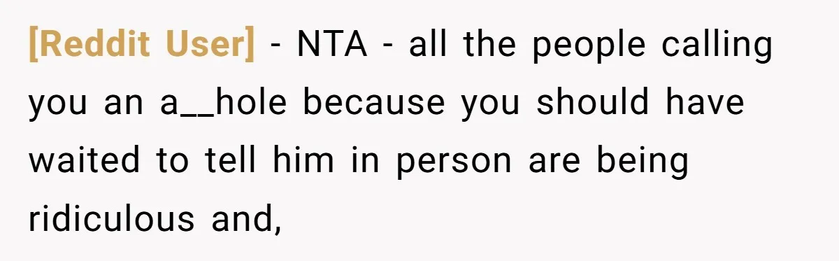 [Reddit User] − NTA - all the people calling you an a__hole because you should have waited to tell him in person are being ridiculous and,