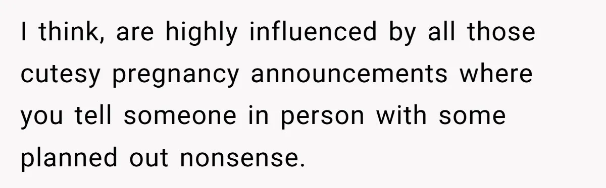 I think, are highly influenced by all those cutesy pregnancy announcements where you tell someone in person with some planned out nonsense.