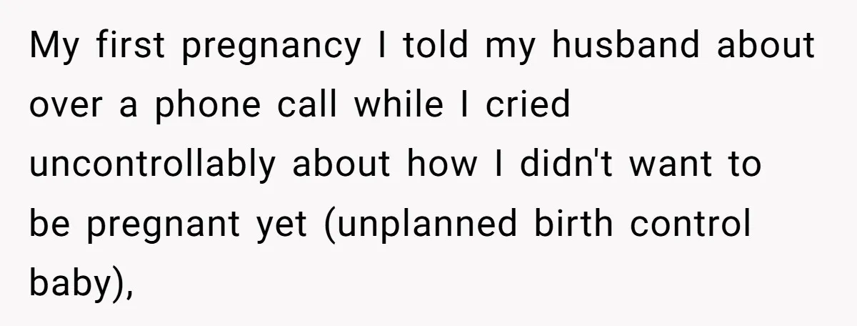 My first pregnancy I told my husband about over a phone call while I cried uncontrollably about how I didn't want to be pregnant yet (unplanned birth control baby),
