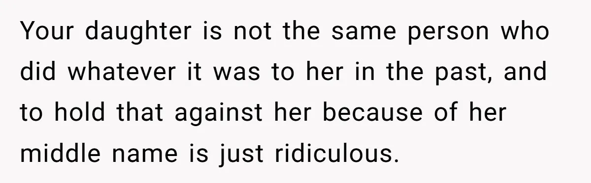 Your daughter is not the same person who did whatever it was to her in the past, and to hold that against her because of her middle name is just...