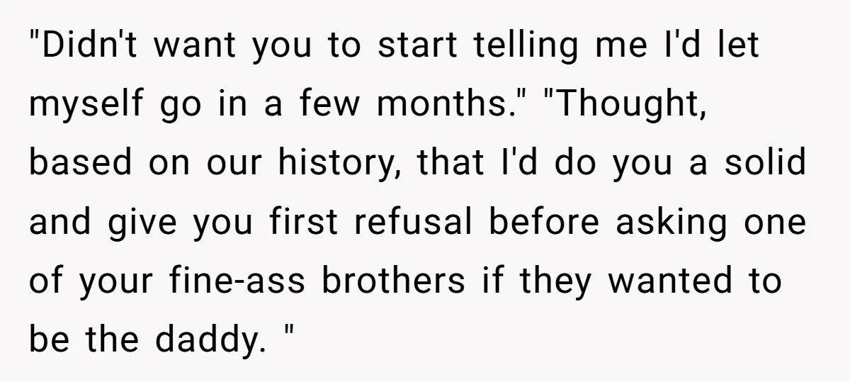 "Didn't want you to start telling me I'd let myself go in a few months." "Thought, based on our history, that I'd do you a solid and give you first...