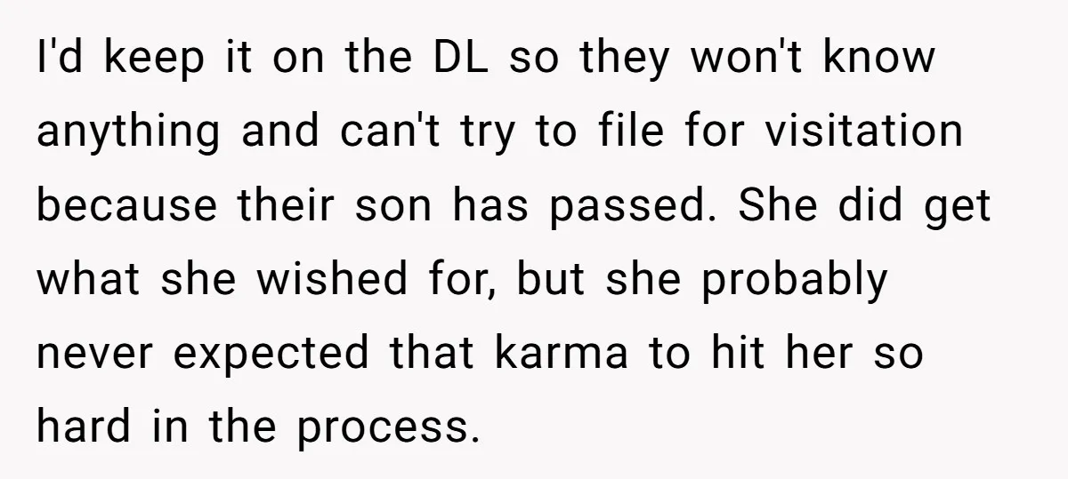 I'd keep it on the DL so they won't know anything and can't try to file for visitation because their son has passed. She did get what she wished for,...