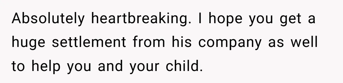 Absolutely heartbreaking. I hope you get a huge settlement from his company as well to help you and your child.