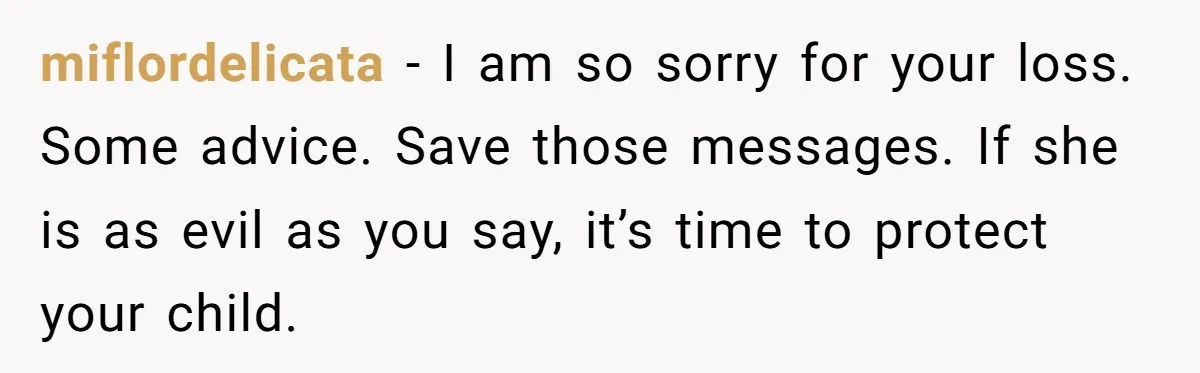 miflordelicata − I am so sorry for your loss. Some advice. Save those messages. If she is as evil as you say, it’s time to protect your child.