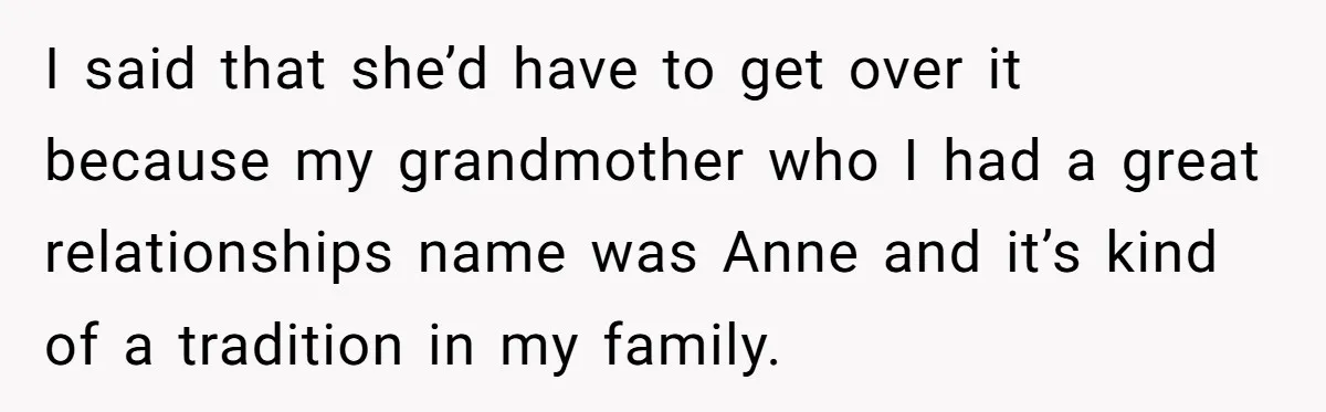 I said that she’d have to get over it because my grandmother who I had a great relationships name was Anne and it’s kind of a tradition in my family.