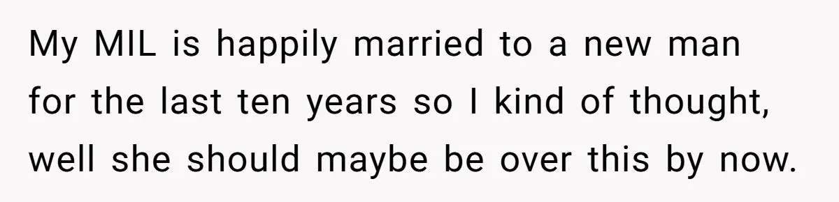 My MIL is happily married to a new man for the last ten years so I kind of thought, well she should maybe be over this by now.