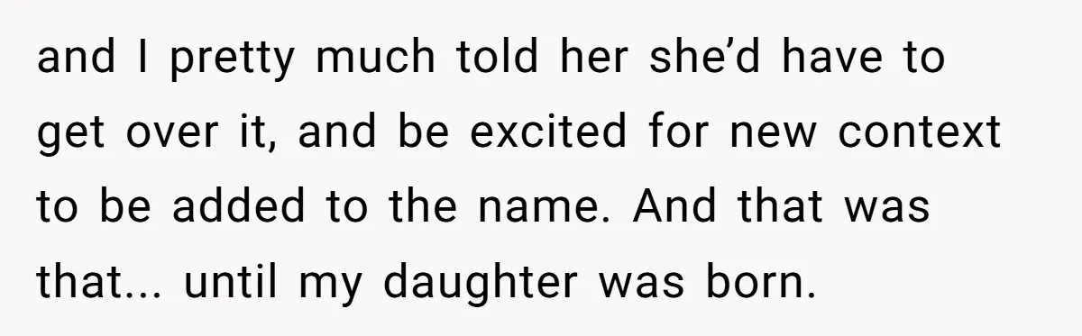 and I pretty much told her she’d have to get over it, and be excited for new context to be added to the name. And that was that... until my...