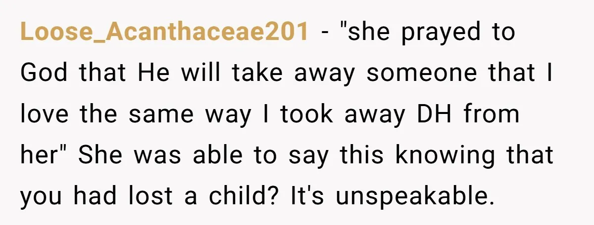 Loose_Acanthaceae201 − "she prayed to God that He will take away someone that I love the same way I took away DH from her" She was able to say this...