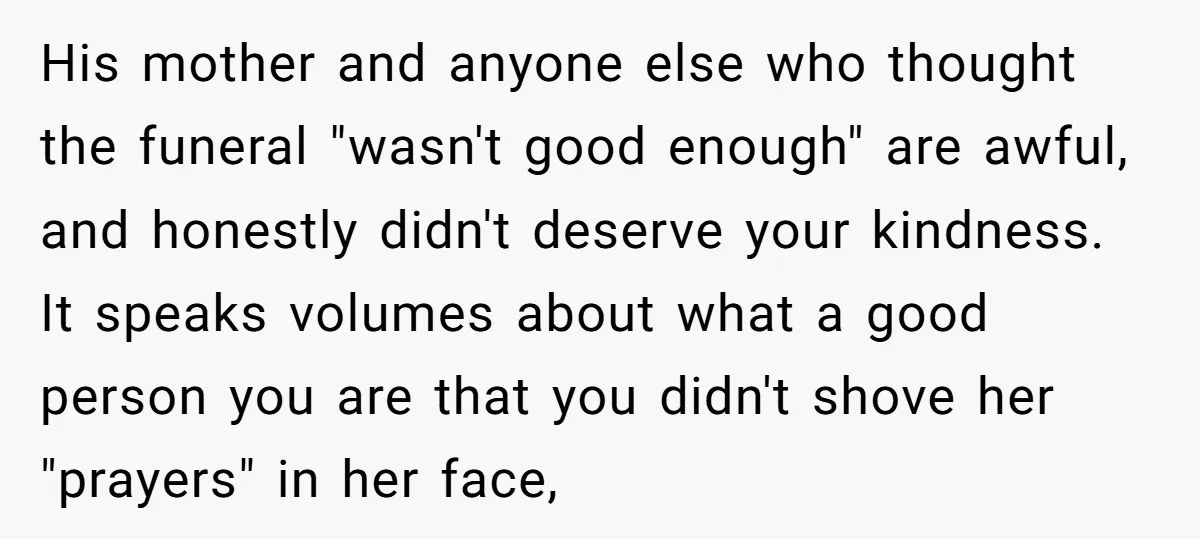 His mother and anyone else who thought the funeral "wasn't good enough" are awful, and honestly didn't deserve your kindness. It speaks volumes about what a good person you are...
