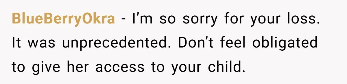 BlueBerryOkra − I’m so sorry for your loss. It was unprecedented. Don’t feel obligated to give her access to your child.