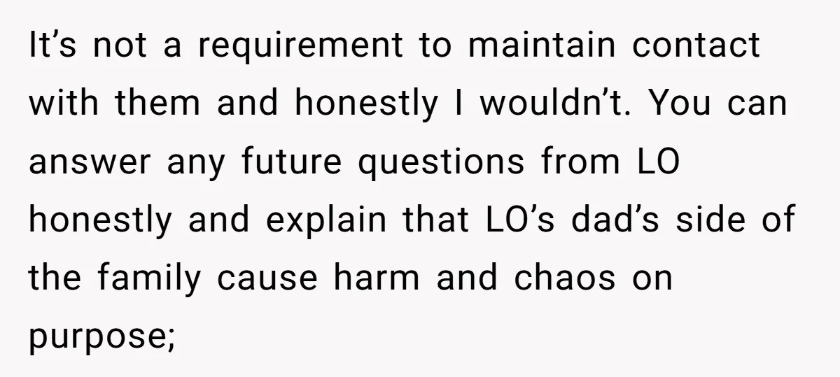 It’s not a requirement to maintain contact with them and honestly I wouldn’t. You can answer any future questions from LO honestly and explain that LO’s dad’s side of the...