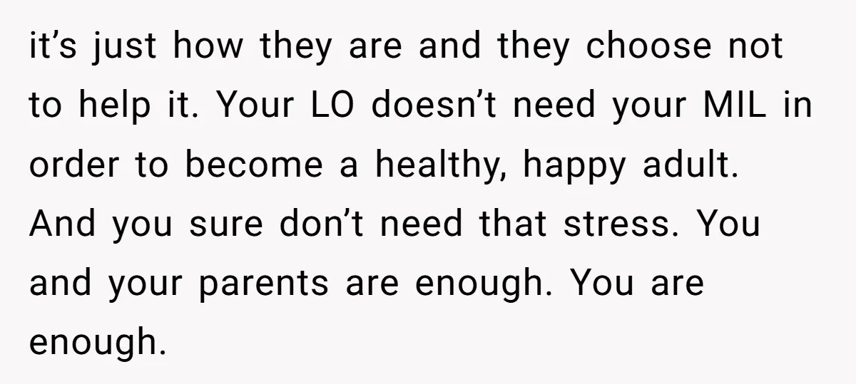 it’s just how they are and they choose not to help it. Your LO doesn’t need your MIL in order to become a healthy, happy adult. And you sure don’t...