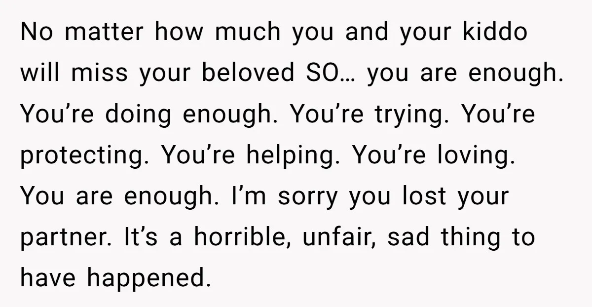 No matter how much you and your kiddo will miss your beloved SO… you are enough. You’re doing enough. You’re trying. You’re protecting. You’re helping. You’re loving. You are enough....