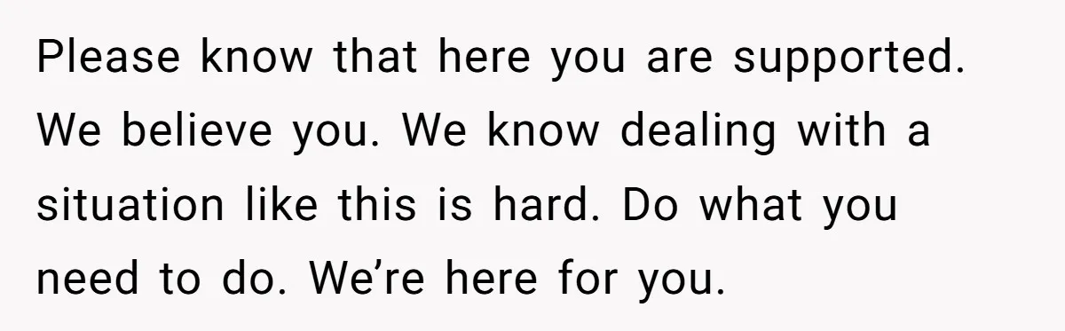 Please know that here you are supported. We believe you. We know dealing with a situation like this is hard. Do what you need to do. We’re here for you.