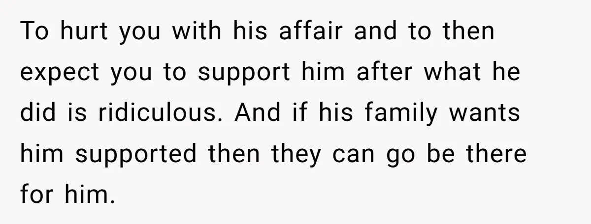 To hurt you with his affair and to then expect you to support him after what he did is ridiculous. And if his family wants him supported then they can...
